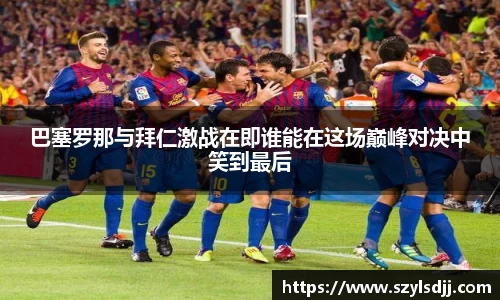 巴塞罗那与拜仁激战在即谁能在这场巅峰对决中笑到最后