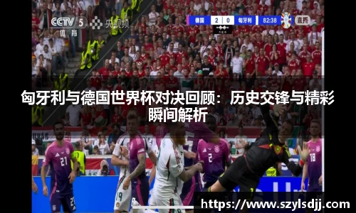 匈牙利与德国世界杯对决回顾：历史交锋与精彩瞬间解析