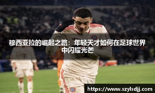 穆西亚拉的崛起之路：年轻天才如何在足球世界中闪耀光芒