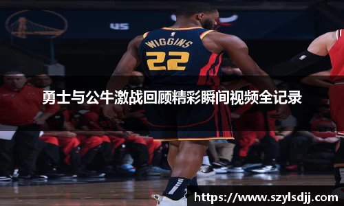 勇士与公牛激战回顾精彩瞬间视频全记录