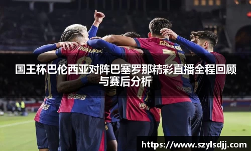国王杯巴伦西亚对阵巴塞罗那精彩直播全程回顾与赛后分析
