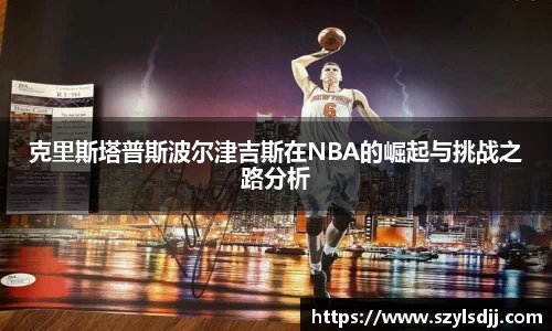 克里斯塔普斯波尔津吉斯在NBA的崛起与挑战之路分析