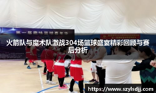 火箭队与魔术队激战304场篮球盛宴精彩回顾与赛后分析