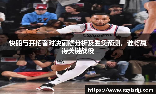 快船与开拓者对决前瞻分析及胜负预测，谁将赢得关键战役