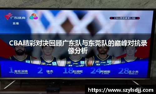 CBA精彩对决回顾广东队与东莞队的巅峰对抗录像分析