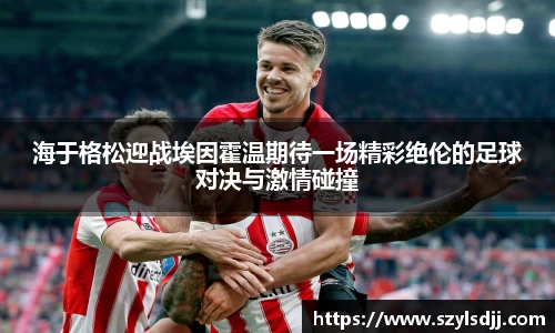 海于格松迎战埃因霍温期待一场精彩绝伦的足球对决与激情碰撞