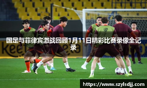 国足与菲律宾激战回顾1月11日精彩比赛录像全记录