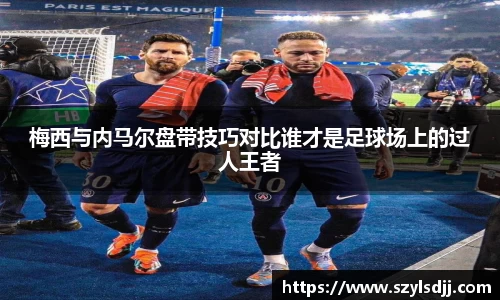 梅西与内马尔盘带技巧对比谁才是足球场上的过人王者