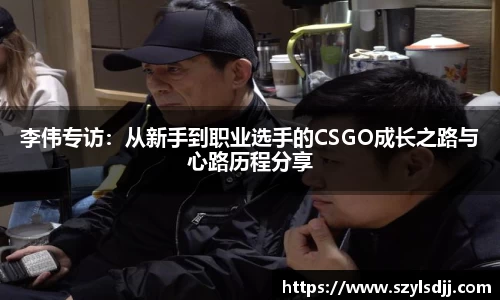李伟专访：从新手到职业选手的CSGO成长之路与心路历程分享