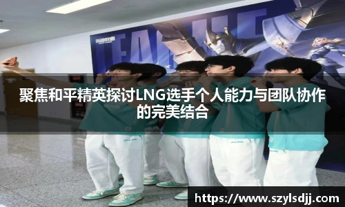 聚焦和平精英探讨LNG选手个人能力与团队协作的完美结合