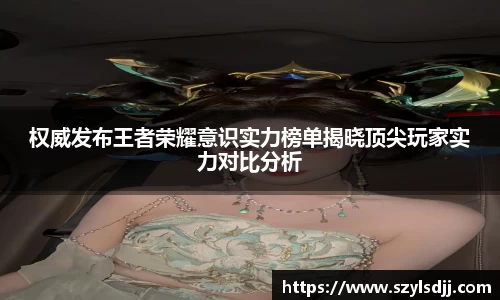 权威发布王者荣耀意识实力榜单揭晓顶尖玩家实力对比分析