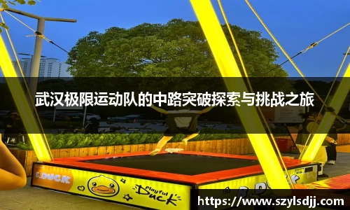 武汉极限运动队的中路突破探索与挑战之旅